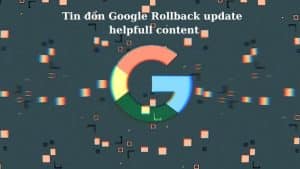 Tin đồn Google Rollback update helpfull content